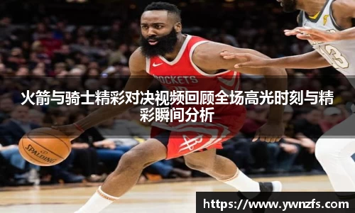 必一火箭与骑士精彩对决视频回顾全场高光时刻与精彩瞬间分析